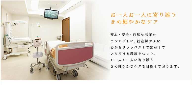 お一人お一人に寄り添うきめ細やかなケア。安心・安全・自然な出産をコンセプトに、妊産婦さんに心からリラックスして出産していただける環境をつくり、お一人お一人に寄り添うきめ細やかなケアを目指しております。