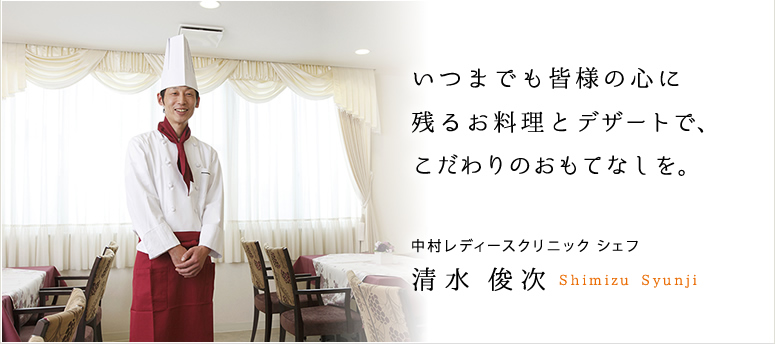 いつまでの皆様の心に残るお料理とデザートで、こだわりのおもてなしを。中村レディースクリニックシェフ 清水俊次